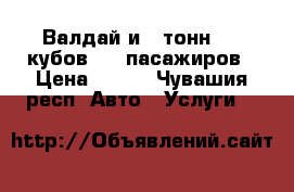 Валдай и 5 тонн, 30 кубов   5 пасажиров › Цена ­ 600 - Чувашия респ. Авто » Услуги   